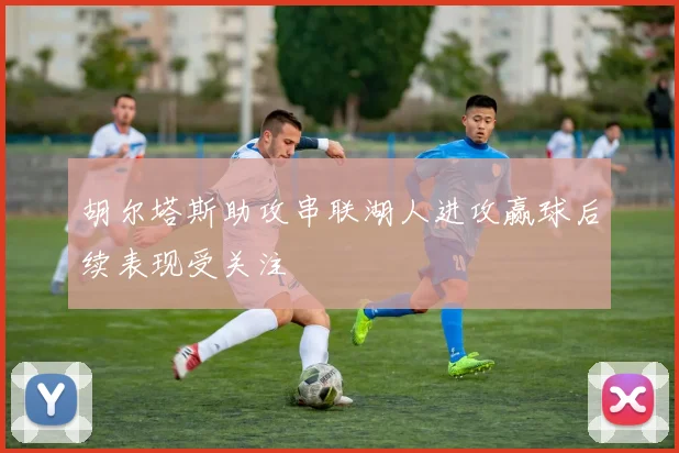 胡尔塔斯助攻串联湖人进攻赢球后续表现受关注