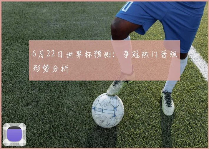 6月22日世界杯预测：争冠热门晋级形势分析