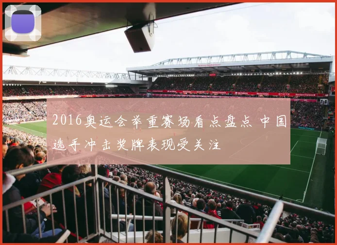 2016奥运会举重赛场看点盘点 中国选手冲击奖牌表现受关注