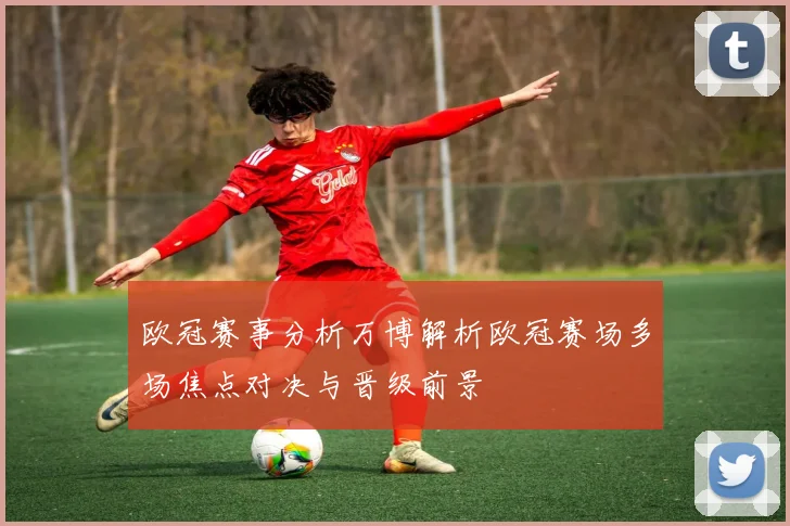 欧冠赛事分析万博解析欧冠赛场多场焦点对决与晋级前景