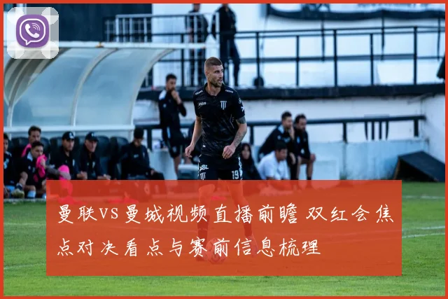 曼联vs曼城视频直播前瞻 双红会焦点对决看点与赛前信息梳理