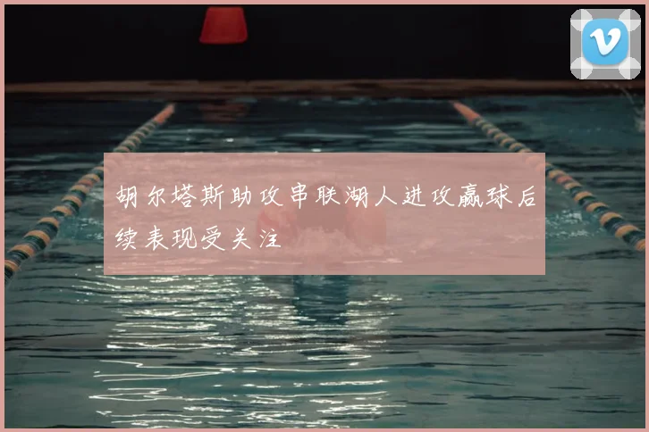 胡尔塔斯助攻串联湖人进攻赢球后续表现受关注