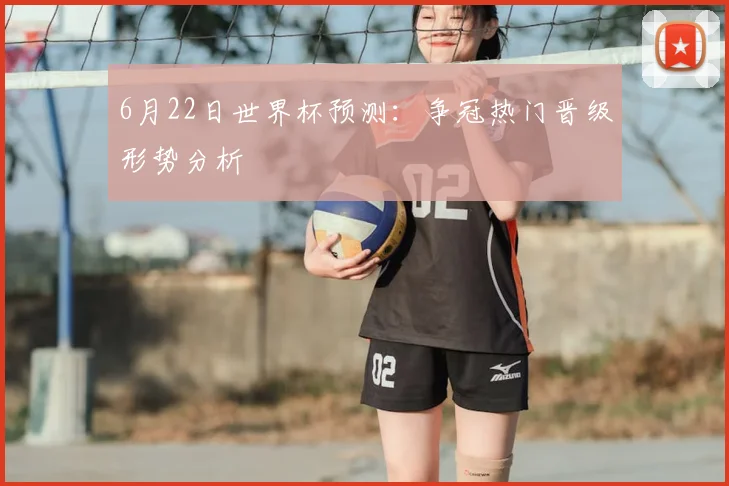 6月22日世界杯预测:争冠热门晋级形势分析