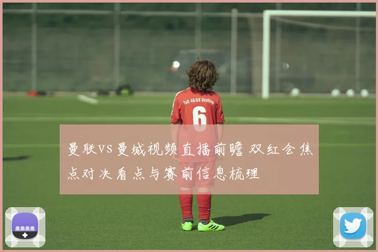 曼联vs曼城视频直播前瞻 双红会焦点对决看点与赛前信息梳理