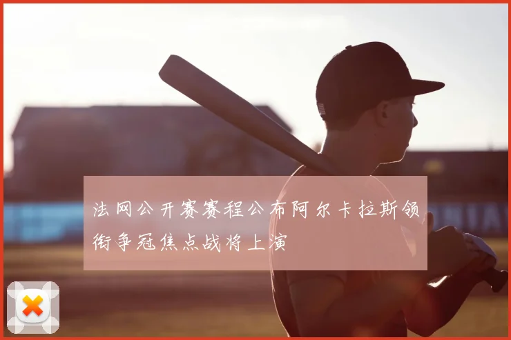 法网公开赛赛程公布阿尔卡拉斯领衔争冠焦点战将上演