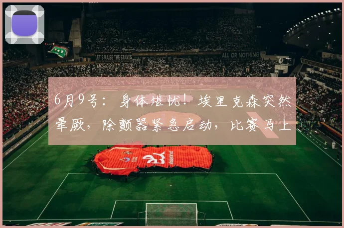6月9号：身体堪忧！埃里克森突然晕厥，除颤器紧急启动，比赛马上终止！_丹麦_赛季_队友