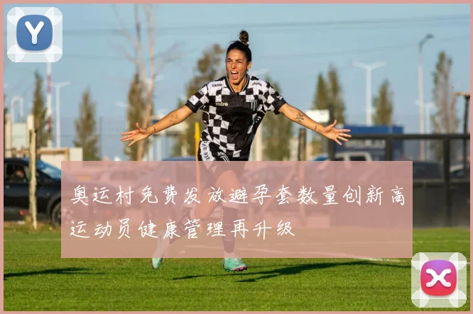 奥运村免费发放避孕套数量创新高运动员健康管理再升级