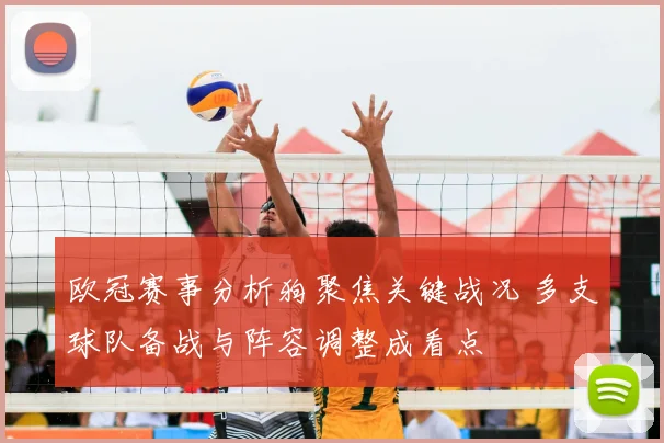 欧冠赛事分析狗聚焦关键战况 多支球队备战与阵容调整成看点