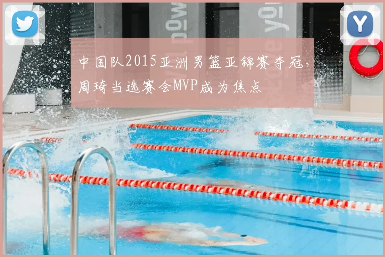 中国队2015亚洲男篮亚锦赛夺冠，周琦当选赛会MVP成为焦点