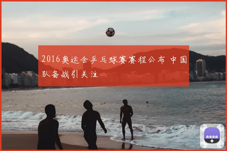 2016奥运会乒乓球赛赛程公布 中国队备战引关注