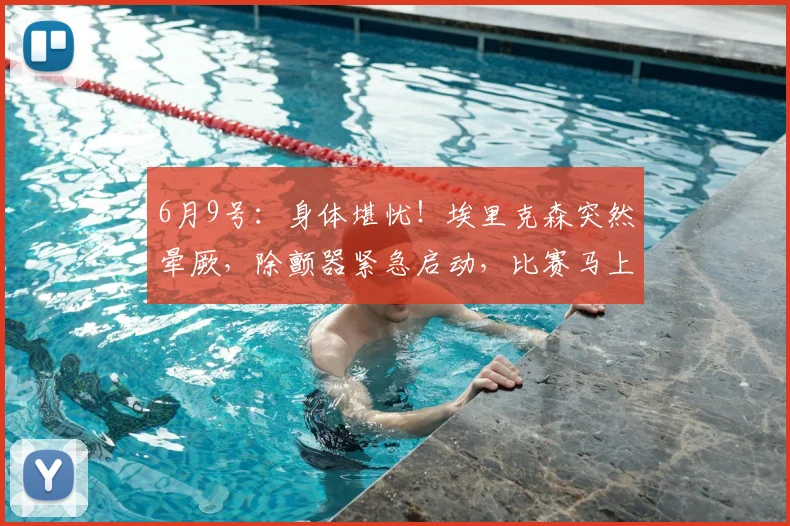 6月9号：身体堪忧！埃里克森突然晕厥，除颤器紧急启动，比赛马上终止！_丹麦_赛季_队友