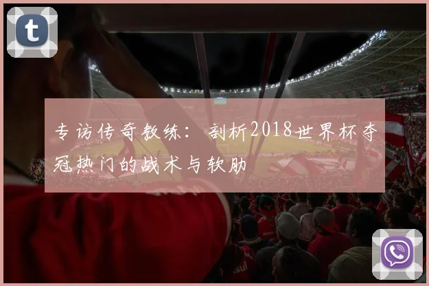 专访传奇教练:剖析2018世界杯夺冠热门的战术与软肋