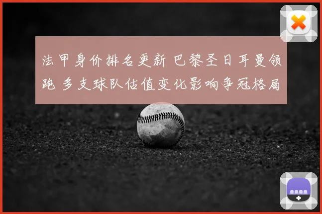 法甲身价排名更新 巴黎圣日耳曼领跑 多支球队估值变化影响争冠格局