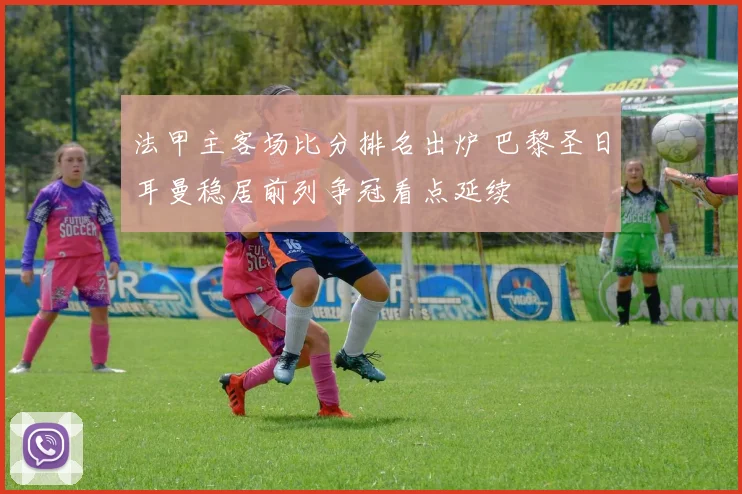 法甲主客场比分排名出炉 巴黎圣日耳曼稳居前列争冠看点延续