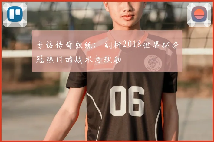 专访传奇教练:剖析2018世界杯夺冠热门的战术与软肋