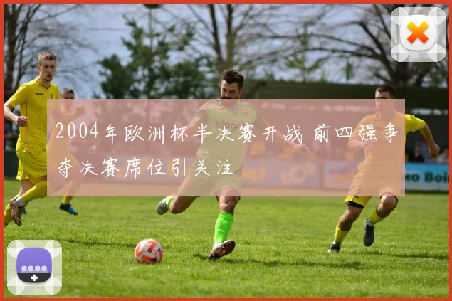 2004年欧洲杯半决赛开战 前四强争夺决赛席位引关注