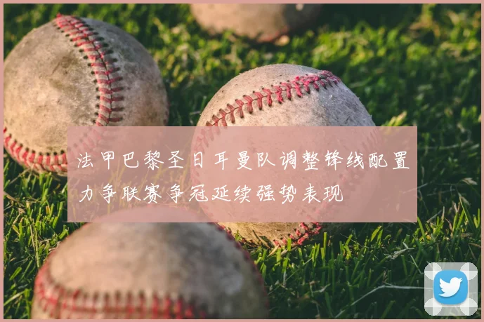 法甲巴黎圣日耳曼队调整锋线配置力争联赛争冠延续强势表现