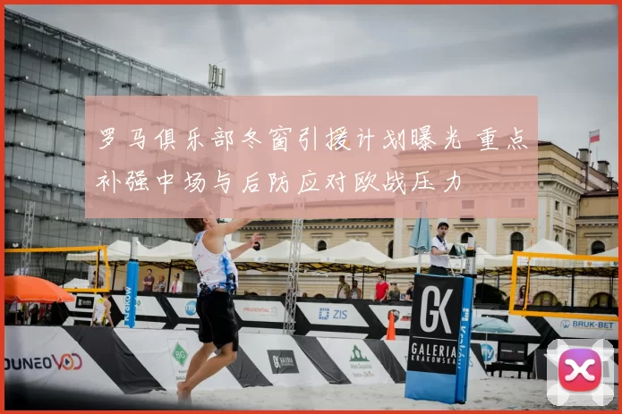 罗马俱乐部冬窗引援计划曝光 重点补强中场与后防应对欧战压力