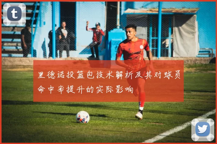 里德诺投篮包技术解析及其对球员命中率提升的实际影响