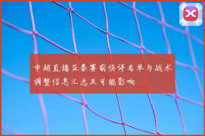 中超直播亚泰赛前伤停名单与战术调整信息汇总及可能影响
