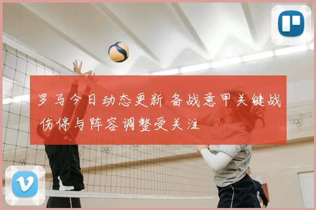 罗马今日动态更新 备战意甲关键战 伤停与阵容调整受关注