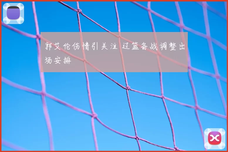 郭艾伦伤情引关注 辽篮备战调整出场安排