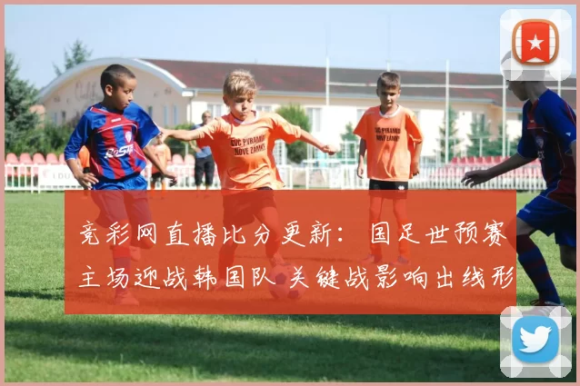 竞彩网直播比分更新：国足世预赛主场迎战韩国队 关键战影响出线形势