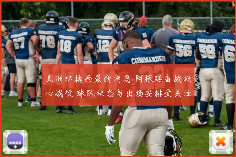 美洲杯梅西最新消息 阿根廷备战核心战役 球队状态与出场安排受关注