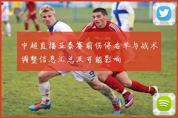 中超直播亚泰赛前伤停名单与战术调整信息汇总及可能影响