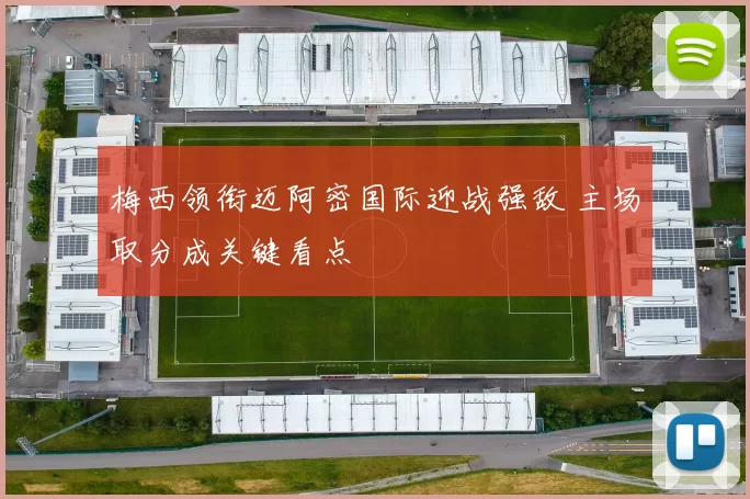 梅西领衔迈阿密国际迎战强敌 主场取分成关键看点