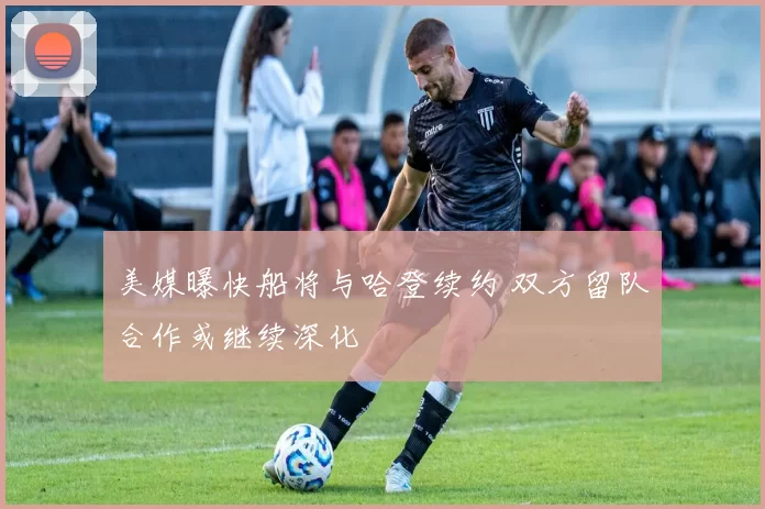 美媒曝快船将与哈登续约 双方留队合作或继续深化