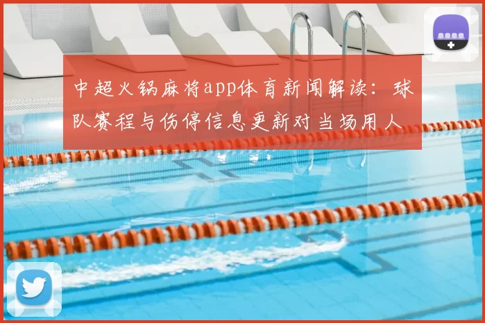 中超火锅麻将app体育新闻解读：球队赛程与伤停信息更新对当场用人影响
