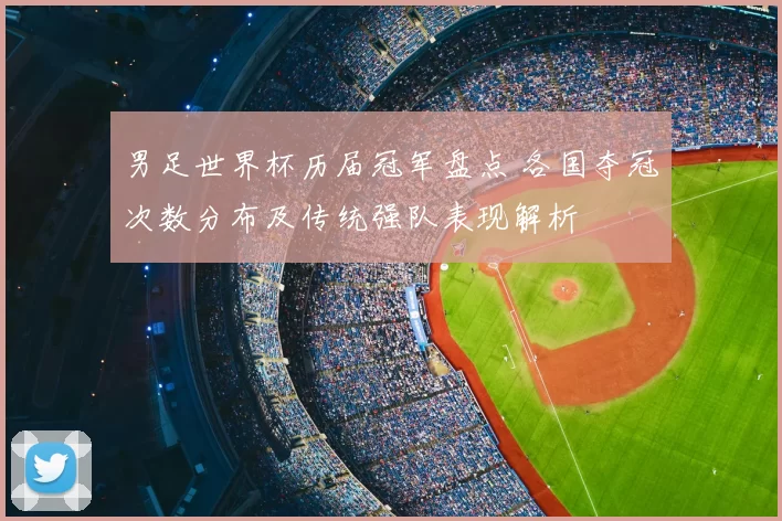 男足世界杯历届冠军盘点 各国夺冠次数分布及传统强队表现解析