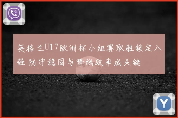 英格兰U17欧洲杯小组赛取胜锁定八强 防守稳固与锋线效率成关键