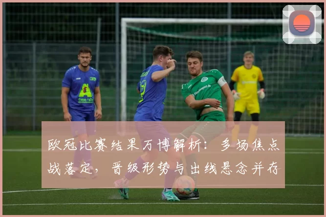 欧冠比赛结果万博解析：多场焦点战落定，晋级形势与出线悬念并存