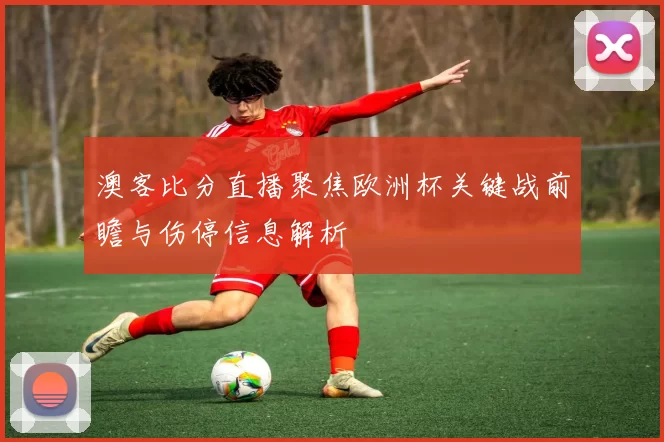 澳客比分直播聚焦欧洲杯关键战前瞻与伤停信息解析