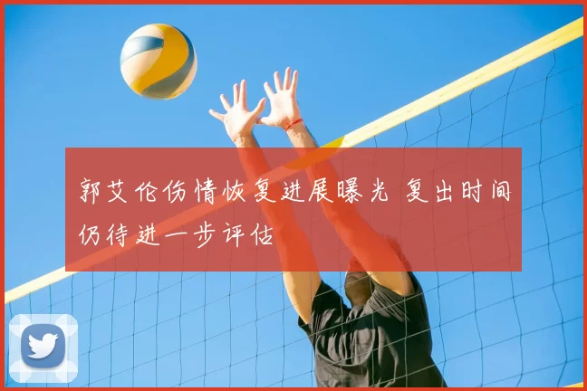 郭艾伦伤情恢复进展曝光 复出时间仍待进一步评估