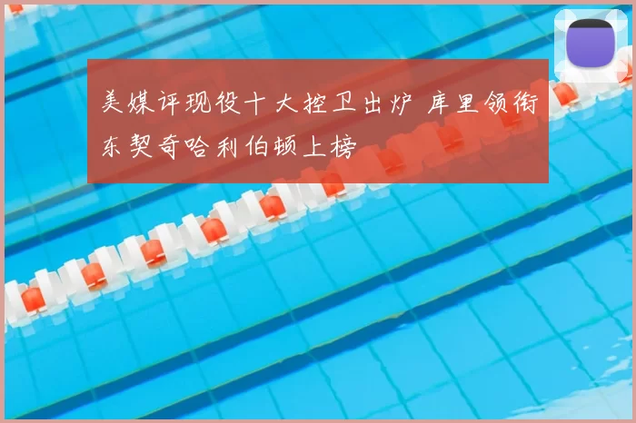 美媒评现役十大控卫出炉 库里领衔东契奇哈利伯顿上榜