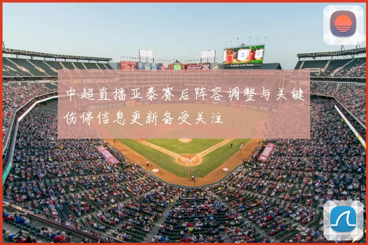 中超直播亚泰赛后阵容调整与关键伤停信息更新备受关注