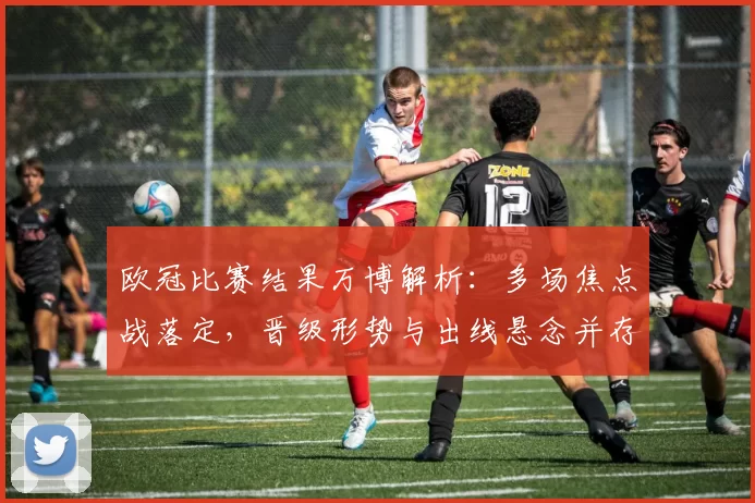 欧冠比赛结果万博解析：多场焦点战落定，晋级形势与出线悬念并存