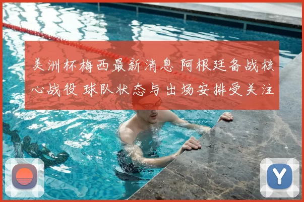 美洲杯梅西最新消息 阿根廷备战核心战役 球队状态与出场安排受关注