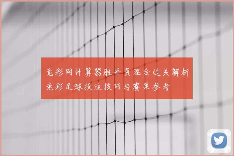 竞彩网计算器胜平负混合过关解析竞彩足球投注技巧与赛果参考