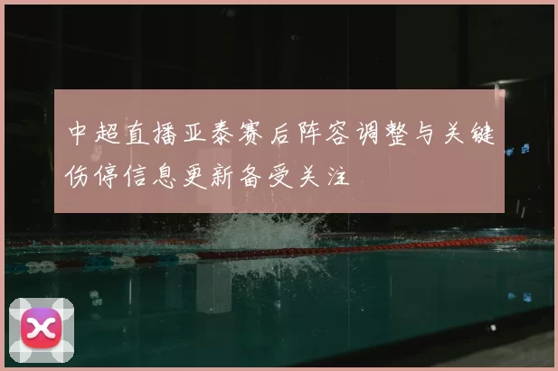 中超直播亚泰赛后阵容调整与关键伤停信息更新备受关注