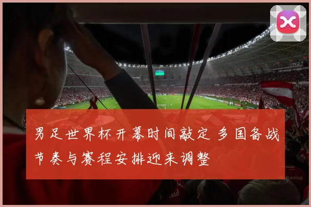 男足世界杯开幕时间敲定 多国备战节奏与赛程安排迎来调整
