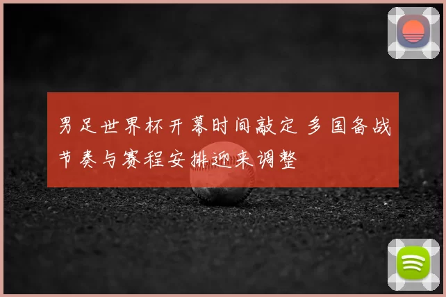 男足世界杯开幕时间敲定 多国备战节奏与赛程安排迎来调整
