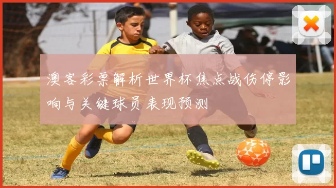 澳客彩票解析世界杯焦点战伤停影响与关键球员表现预测