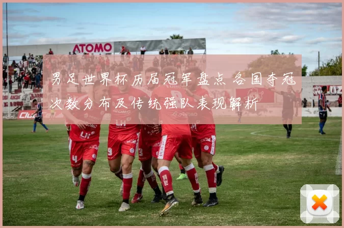 男足世界杯历届冠军盘点 各国夺冠次数分布及传统强队表现解析