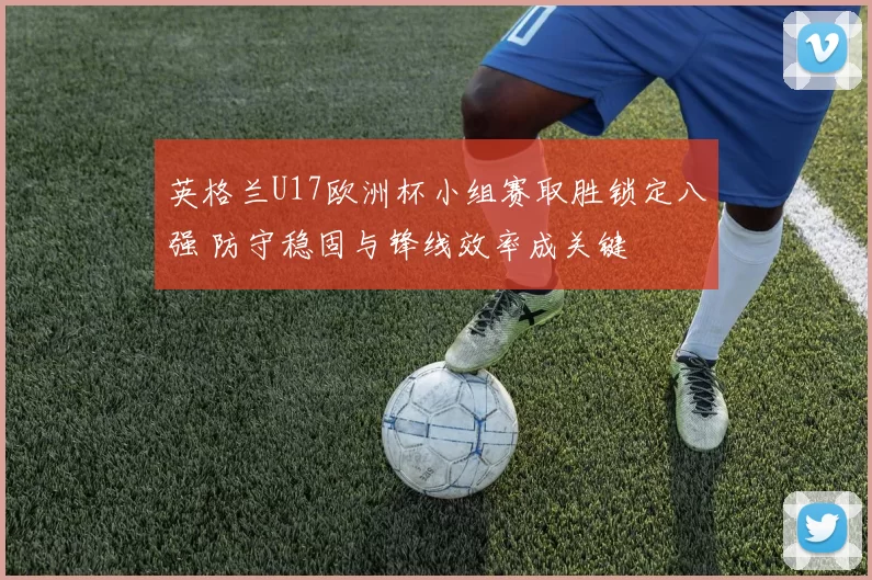 英格兰U17欧洲杯小组赛取胜锁定八强 防守稳固与锋线效率成关键